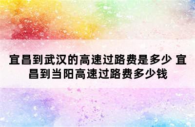 宜昌到武汉的高速过路费是多少 宜昌到当阳高速过路费多少钱